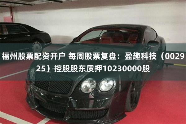 福州股票配资开户 每周股票复盘：盈趣科技（002925）控股股东质押10230000股