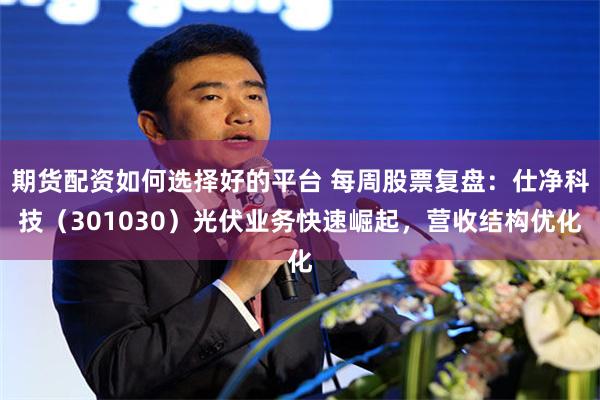 期货配资如何选择好的平台 每周股票复盘：仕净科技（301030）光伏业务快速崛起，营收结构优化