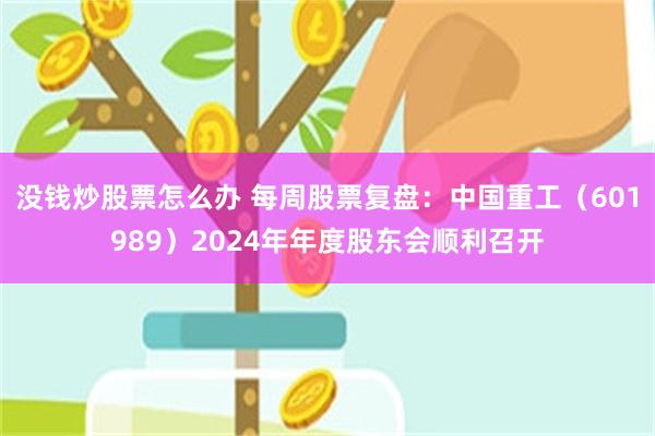 没钱炒股票怎么办 每周股票复盘：中国重工（601989）2024年年度股东会顺利召开
