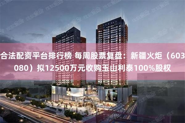 合法配资平台排行榜 每周股票复盘：新疆火炬（603080）拟12500万元收购玉山利泰100%股权