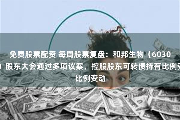 免费股票配资 每周股票复盘：和邦生物（603077）股东大会通过多项议案，控股股东可转债持有比例变动