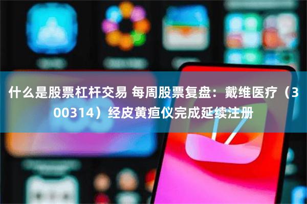 什么是股票杠杆交易 每周股票复盘：戴维医疗（300314）经皮黄疸仪完成延续注册