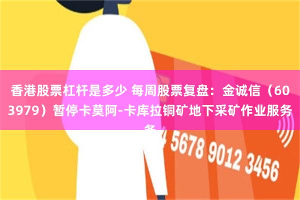 香港股票杠杆是多少 每周股票复盘：金诚信（603979）暂停卡莫阿-卡库拉铜矿地下采矿作业服务