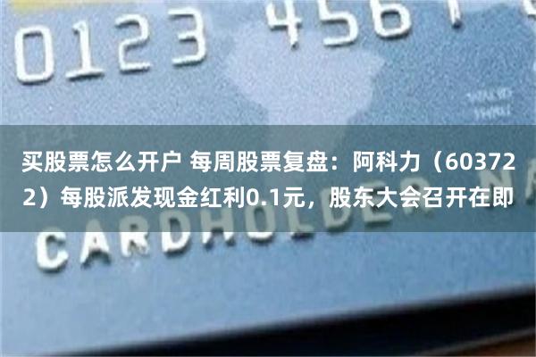买股票怎么开户 每周股票复盘：阿科力（603722）每股派发现金红利0.1元，股东大会召开在即