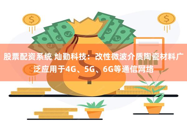 股票配资系统 灿勤科技：改性微波介质陶瓷材料广泛应用于4G、5G、6G等通信网络
