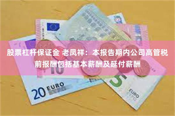 股票杠杆保证金 老凤祥：本报告期内公司高管税前报酬包括基本薪酬及延付薪酬
