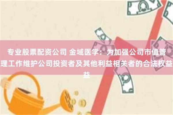 专业股票配资公司 金域医学：为加强公司市值管理工作维护公司投资者及其他利益相关者的合法权益