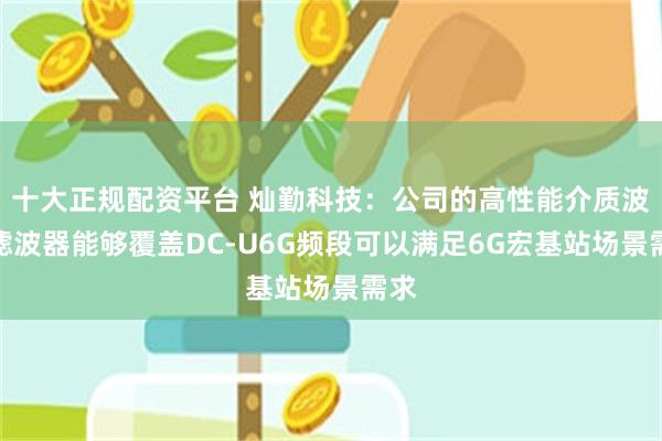 十大正规配资平台 灿勤科技：公司的高性能介质波导滤波器能够覆盖DC-U6G频段可以满足6G宏基站场景需求