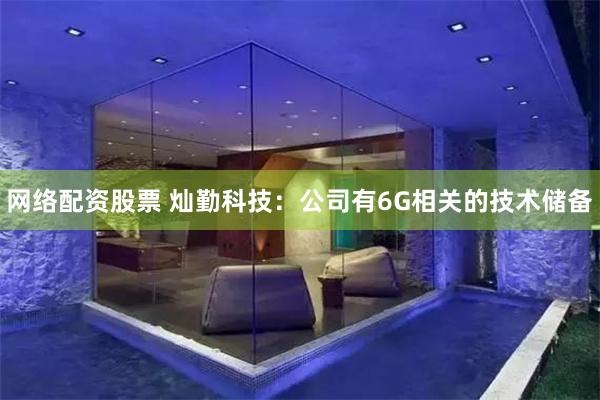 网络配资股票 灿勤科技：公司有6G相关的技术储备