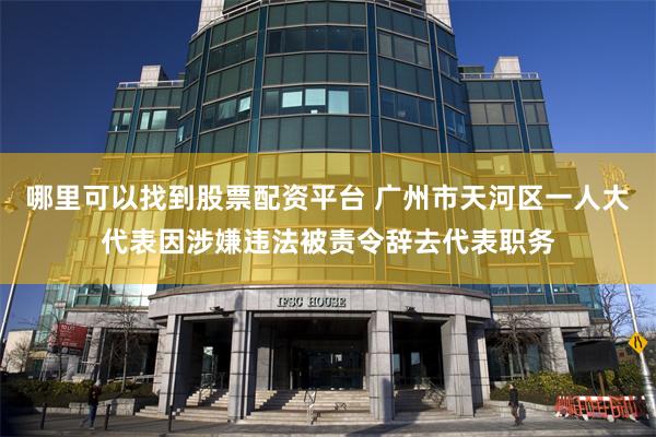 哪里可以找到股票配资平台 广州市天河区一人大代表因涉嫌违法被责令辞去代表职务
