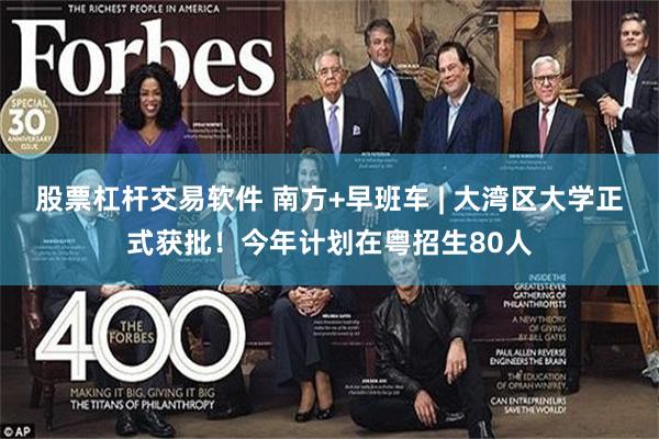 股票杠杆交易软件 南方+早班车 | 大湾区大学正式获批！今年计划在粤招生80人
