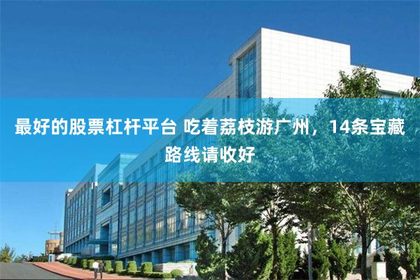 最好的股票杠杆平台 吃着荔枝游广州，14条宝藏路线请收好