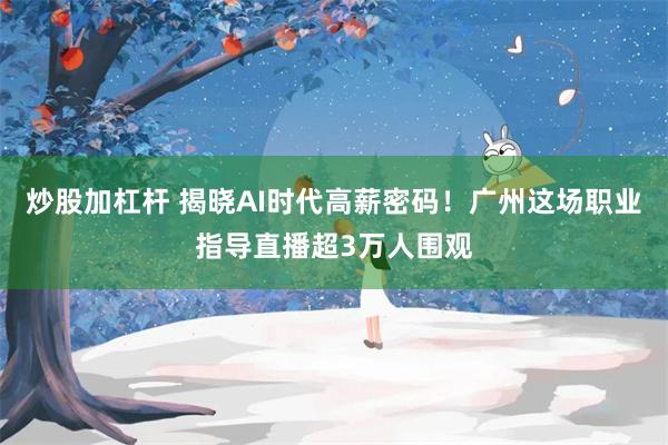 炒股加杠杆 揭晓AI时代高薪密码！广州这场职业指导直播超3万人围观
