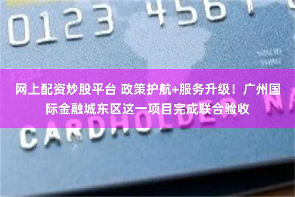 网上配资炒股平台 政策护航+服务升级！广州国际金融城东区这一项目完成联合验收