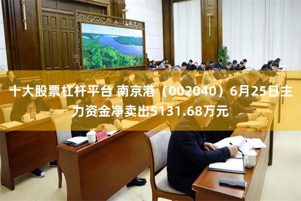 十大股票杠杆平台 南京港（002040）6月25日主力资金净卖出5131.68万元
