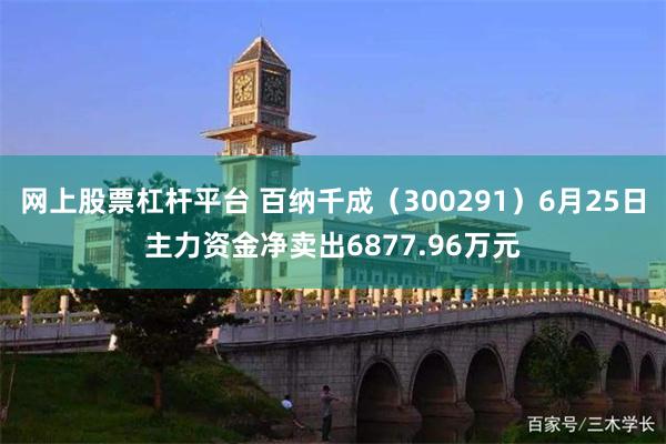 网上股票杠杆平台 百纳千成（300291）6月25日主力资金净卖出6877.96万元