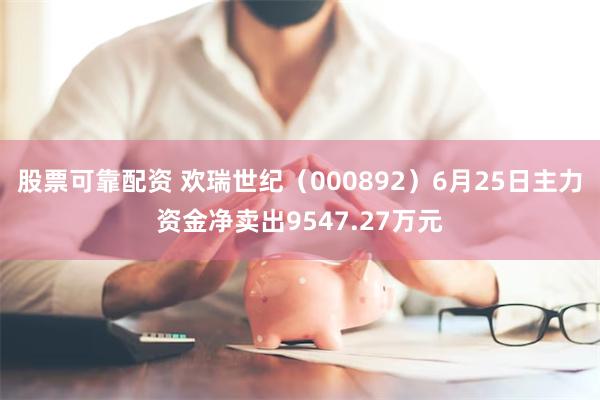 股票可靠配资 欢瑞世纪（000892）6月25日主力资金净卖出9547.27万元