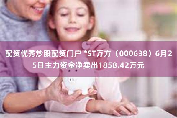 配资优秀炒股配资门户 *ST万方(000638)6月25日主力资金净卖出1858.42万元