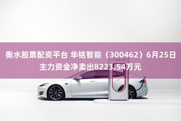 衡水股票配资平台 华铭智能（300462）6月25日主力资金净卖出8223.54万元