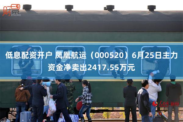 低息配资开户 凤凰航运（000520）6月25日主力资金净卖出2417.55万元