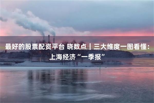 最好的股票配资平台 晓数点｜三大维度一图看懂：上海经济“一季报”