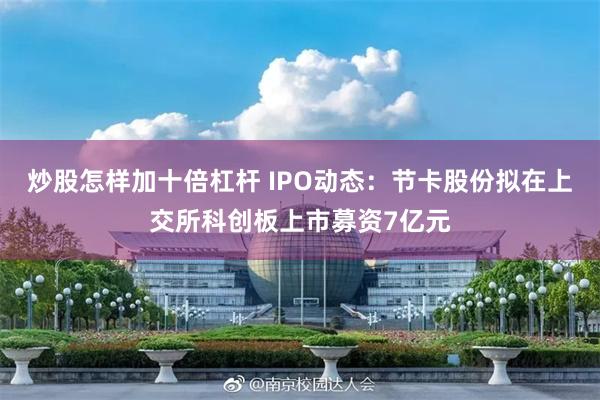 炒股怎样加十倍杠杆 IPO动态:节卡股份拟在上交所科创板上市募资7亿元