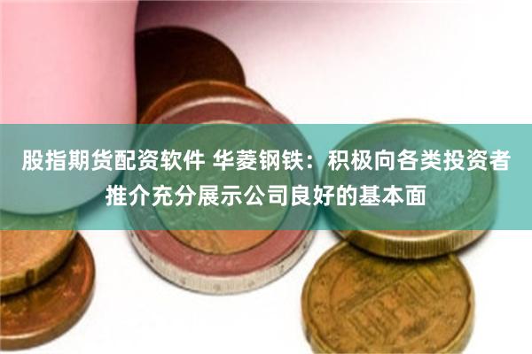 股指期货配资软件 华菱钢铁：积极向各类投资者推介充分展示公司良好的基本面