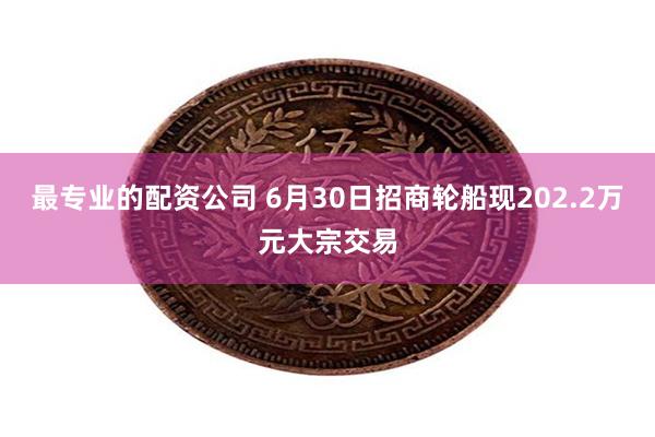 最专业的配资公司 6月30日招商轮船现202.2万元大宗交易