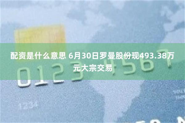 配资是什么意思 6月30日罗曼股份现493.38万元大宗交易