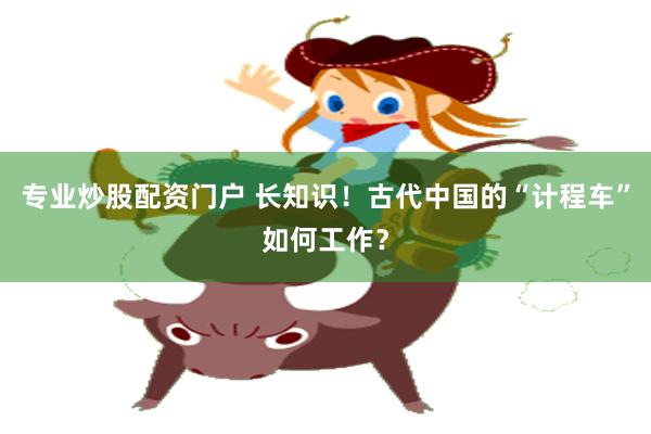 专业炒股配资门户 长知识！古代中国的“计程车”如何工作？