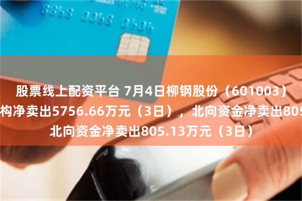 股票线上配资平台 7月4日柳钢股份（601003）龙虎榜数据：机构净卖出5756.66万元（3日），北向资金净卖出805.13万元（3日）