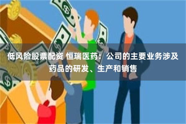 低风险股票配资 恒瑞医药：公司的主要业务涉及药品的研发、生产和销售