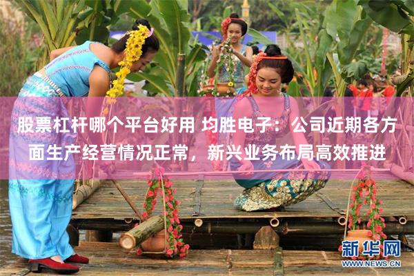 股票杠杆哪个平台好用 均胜电子:公司近期各方面生产经营情况正常,新兴业务布局高效推进