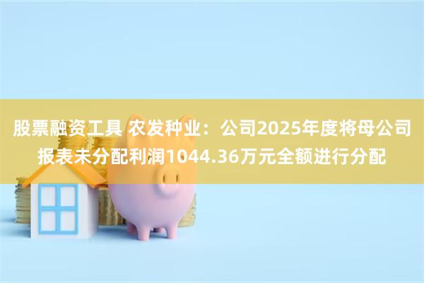 股票融资工具 农发种业:公司2025年度将母公司报表未分配利润1044.36万元全额进行分配