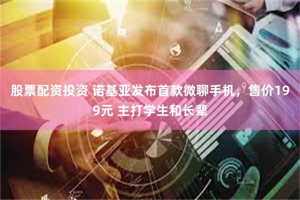 股票配资投资 诺基亚发布首款微聊手机，售价199元 主打学生和长辈
