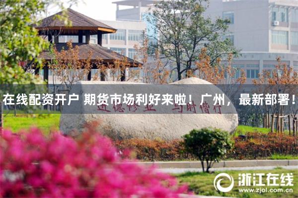 在线配资开户 期货市场利好来啦！广州，最新部署！