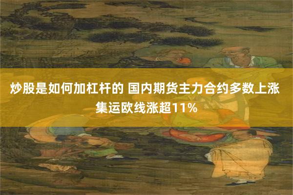 炒股是如何加杠杆的 国内期货主力合约多数上涨 集运欧线涨超11%