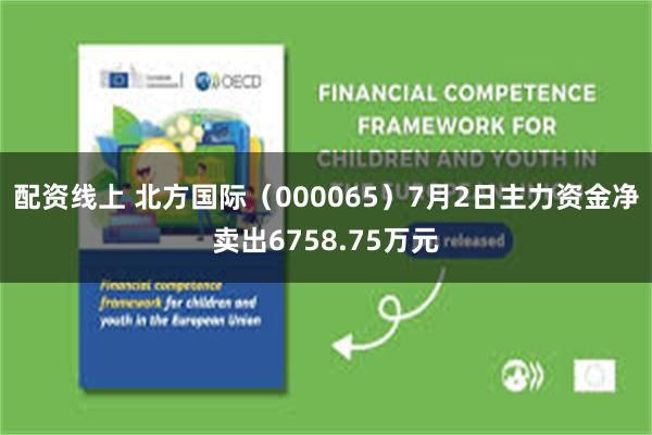 配资线上 北方国际（000065）7月2日主力资金净卖出6758.75万元