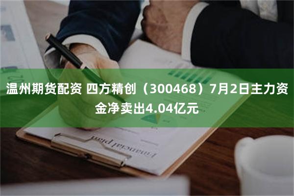 温州期货配资 四方精创（300468）7月2日主力资金净卖出4.04亿元