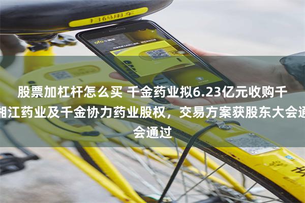 股票加杠杆怎么买 千金药业拟6.23亿元收购千金湘江药业及千金协力药业股权，交易方案获股东大会通过