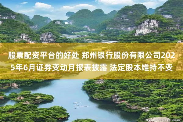 股票配资平台的好处 郑州银行股份有限公司2025年6月证券变动月报表披露 法定股本维持不变