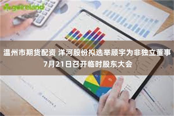 温州市期货配资 洋河股份拟选举顾宇为非独立董事 7月21日召开临时股东大会
