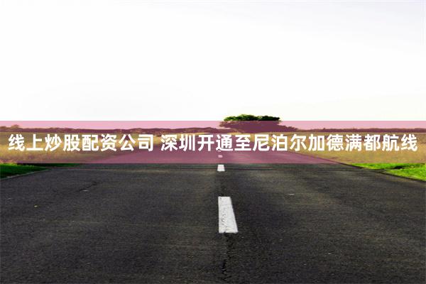 线上炒股配资公司 深圳开通至尼泊尔加德满都航线