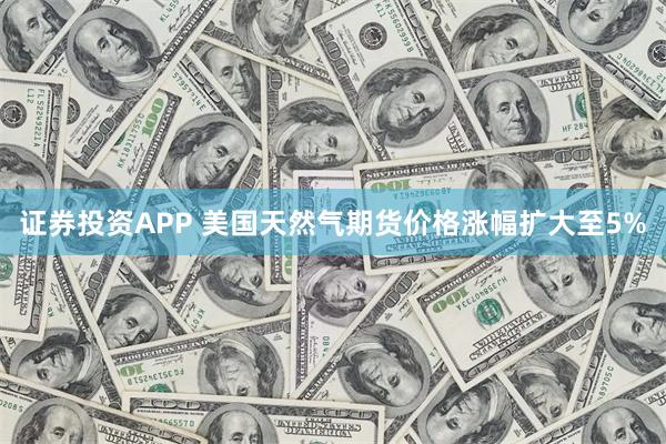 证券投资APP 美国天然气期货价格涨幅扩大至5%