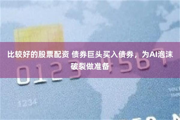 比较好的股票配资 债券巨头买入债券，为AI泡沫破裂做准备