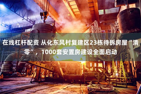 在线杠杆配资 从化东风村复建区23栋待拆房屋“清零”，1000套安置房建设全面启动