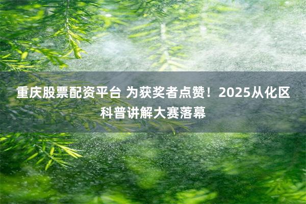 重庆股票配资平台 为获奖者点赞！2025从化区科普讲解大赛落幕