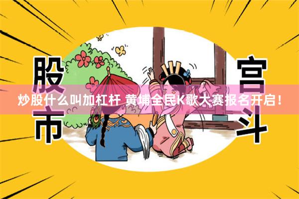 炒股什么叫加杠杆 黄埔全民K歌大赛报名开启！