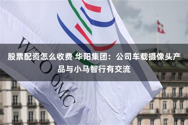 股票配资怎么收费 华阳集团：公司车载摄像头产品与小马智行有交流