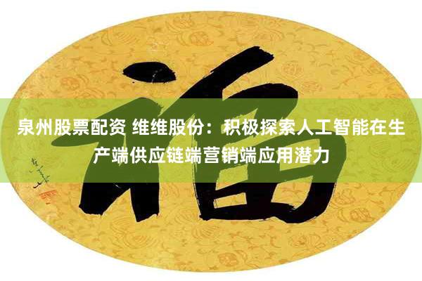 泉州股票配资 维维股份：积极探索人工智能在生产端供应链端营销端应用潜力